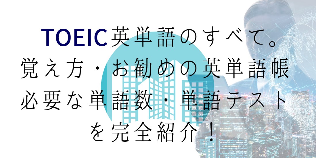 TOEIC英単語のすべて。覚え方・お勧めの英単語帳・必要な単語数・単語テストを完全紹介！