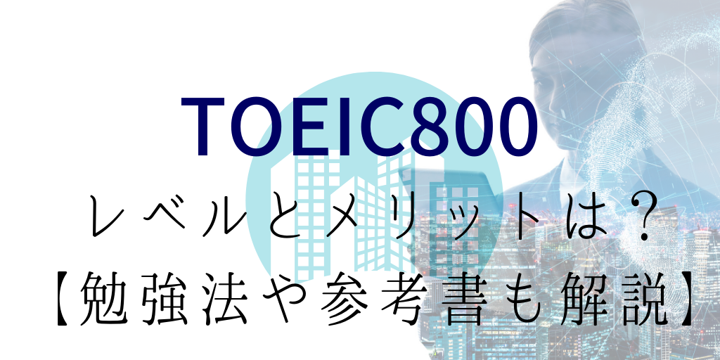 TOEIC800を取って実感したレベルとメリットとは？【勉強法や参考書も解説】