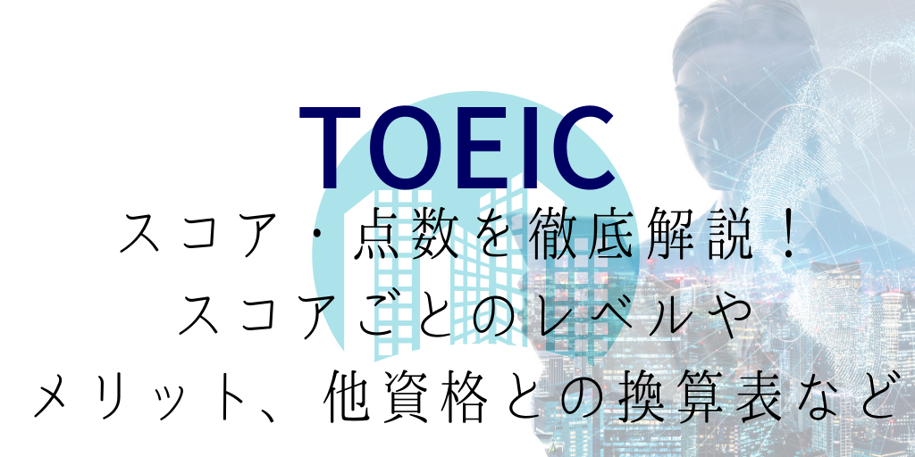 TOEICのスコア・点数を徹底解説！スコアごとのレベルやメリット、他資格との換算表など